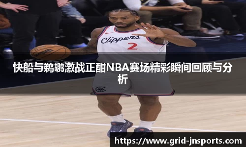 快船与鹈鹕激战正酣NBA赛场精彩瞬间回顾与分析